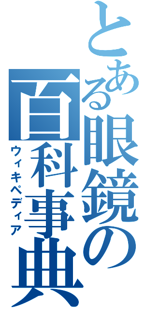 とある眼鏡の百科事典（ウィキペディア）