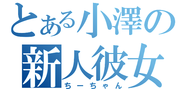 とある小澤の新人彼女（ちーちゃん）