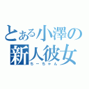 とある小澤の新人彼女（ちーちゃん）