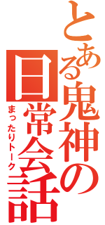 とある鬼神の日常会話（まったりトーク）