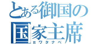 とある御国の国家主席（πワタナベ）