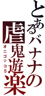 とあるバナナの虐鬼遊楽（オニゴッコ５）