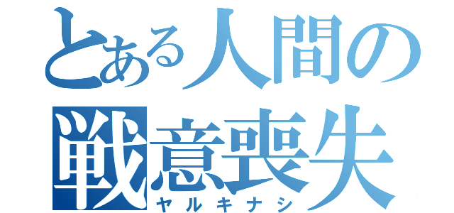 とある人間の戦意喪失（ヤルキナシ）