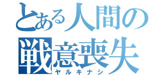 とある人間の戦意喪失（ヤルキナシ）