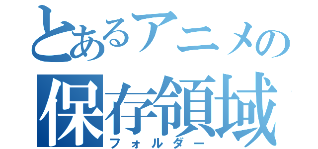 とあるアニメの保存領域（フォルダー）