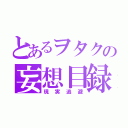 とあるヲタクの妄想目録（現実逃避）