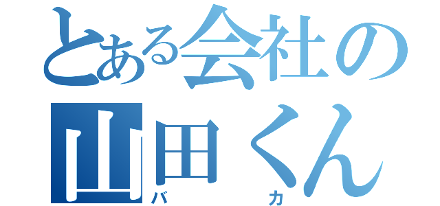 とある会社の山田くん（バカ）