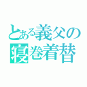 とある義父の寝巻着替（）