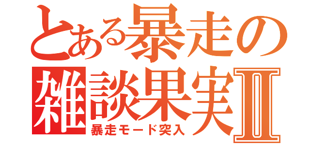 とある暴走の雑談果実Ⅱ（暴走モード突入）