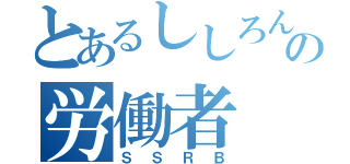 とあるししろんの労働者（ＳＳＲＢ）