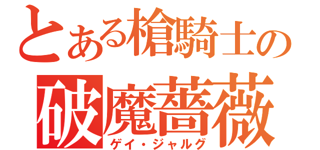 とある槍騎士の破魔薔薇（ゲイ・ジャルグ）