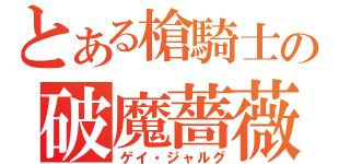 とある槍騎士の破魔薔薇（ゲイ・ジャルグ）