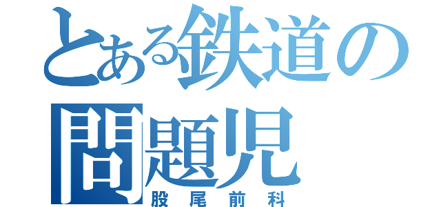 とある鉄道の問題児（股尾前科）