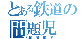 とある鉄道の問題児（股尾前科）