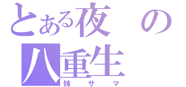 とある夜の八重生（妹サマ）