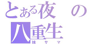 とある夜の八重生（妹サマ）