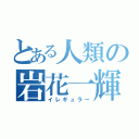 とある人類の岩花一輝（イレギュラー）