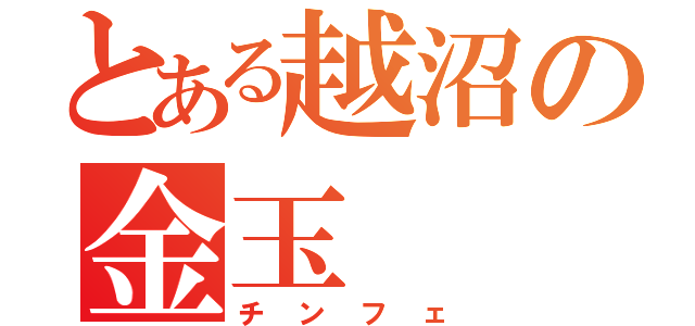 とある越沼の金玉（チンフェ）