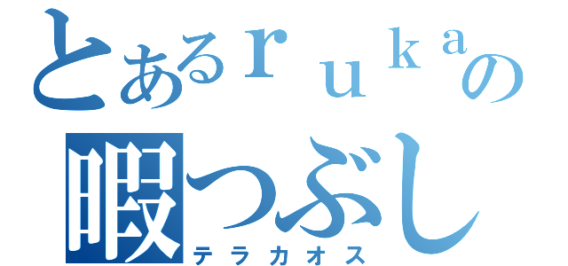 とあるｒｕｋａの暇つぶし（テラカオス）