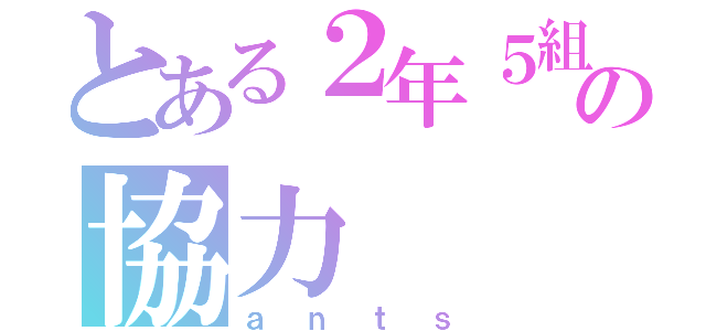 とある２年５組の協力（ａｎｔｓ）