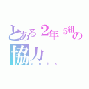 とある２年５組の協力（ａｎｔｓ）