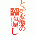 とある変態の空気壊し（くうきブレイカー）