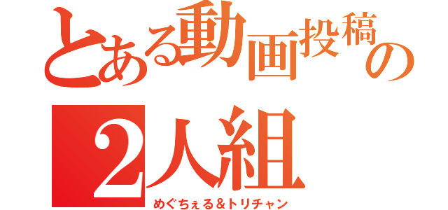 とある動画投稿者の２人組（めぐちぇる＆トリチャン）