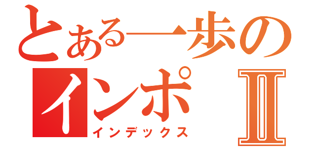 とある一歩のインポⅡ（インデックス）