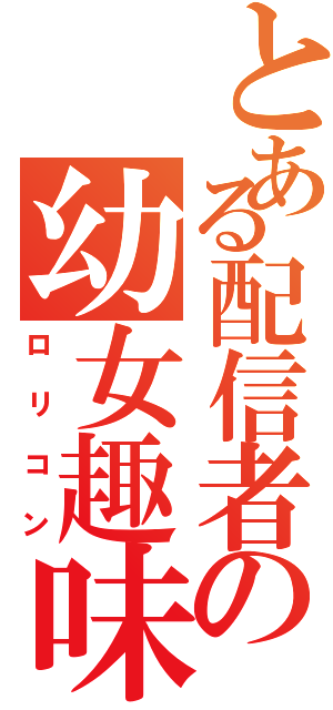 とある配信者の幼女趣味（ロリコン）