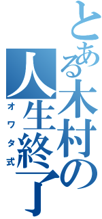 とある木村の人生終了（オワタ式）