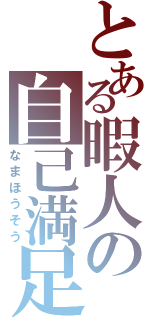 とある暇人の自己満足（なまほうそう）