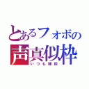 とあるフォボの声真似枠（いつも雑談）