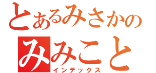 とあるみさかのみみこと（インデックス）