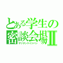 とある学生の密談会場Ⅱ（ザツダンケイジバン）