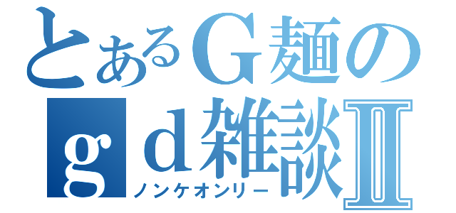 とあるＧ麺のｇｄ雑談Ⅱ（ノンケオンリー）