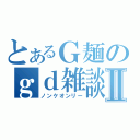 とあるＧ麺のｇｄ雑談Ⅱ（ノンケオンリー）