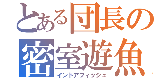 とある団長の密室遊魚（インドアフィッシュ）