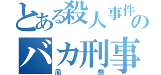 とある殺人事件のバカ刑事（風祭）