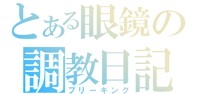 とある眼鏡の調教日記（ブリーキング）