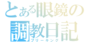 とある眼鏡の調教日記（ブリーキング）