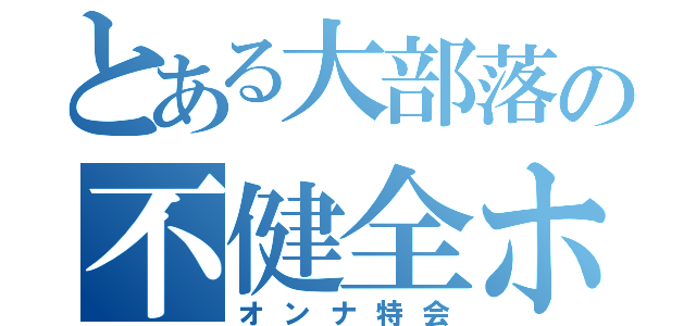 とある大部落の不健全ホモ（オンナ特会）