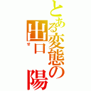 とある変態の出口　陽（せ）