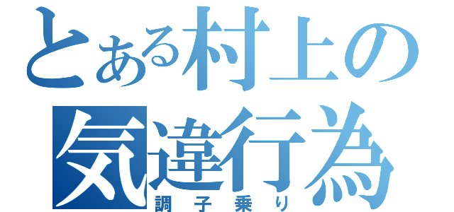 とある村上の気違行為（調子乗り）