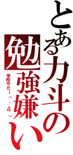 とある力斗の勉強嫌いｗ（学校やだ～（ ´Д｀））