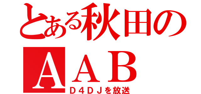 とある秋田のＡＡＢ（Ｄ４ＤＪを放送）