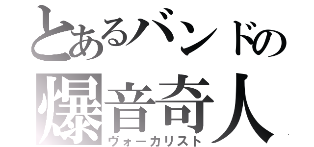 とあるバンドの爆音奇人（ヴォーカリスト）