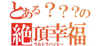 とある？？？の絶頂幸福（ウルトラハッピー）