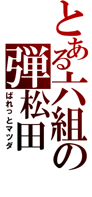 とある六組の弾松田（ばれっとマツダ）