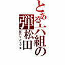 とある六組の弾松田（ばれっとマツダ）