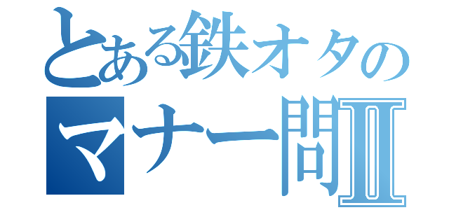 とある鉄オタのマナー問題Ⅱ（）